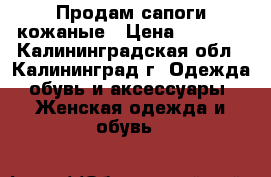 Продам сапоги кожаные › Цена ­ 3 000 - Калининградская обл., Калининград г. Одежда, обувь и аксессуары » Женская одежда и обувь   